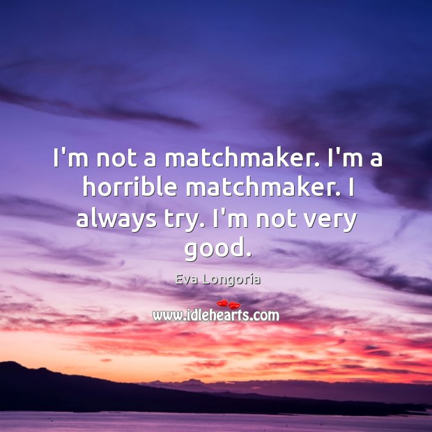I’m not a matchmaker. I’m a horrible matchmaker. I always try. I’m not very good. Eva Longoria Picture Quote