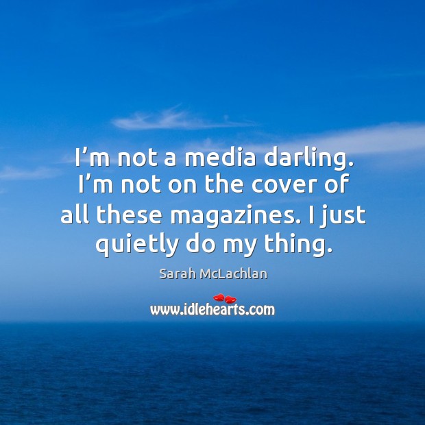 I’m not a media darling. I’m not on the cover of all these magazines. I just quietly do my thing. Image