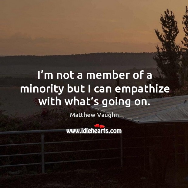 I’m not a member of a minority but I can empathize with what’s going on. Matthew Vaughn Picture Quote