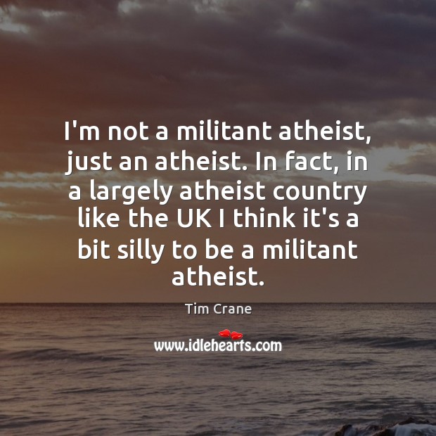 I’m not a militant atheist, just an atheist. In fact, in a Tim Crane Picture Quote