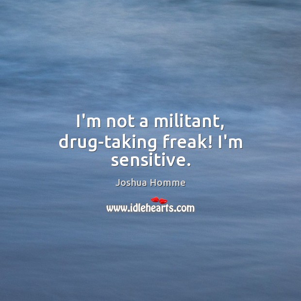 I’m not a militant, drug-taking freak! I’m sensitive. Image