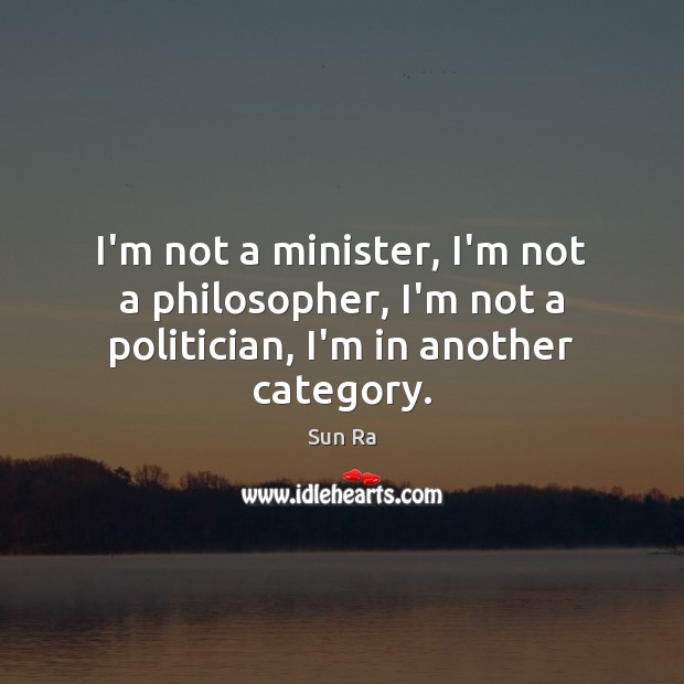 I’m not a minister, I’m not a philosopher, I’m not a politician, I’m in another category. Image