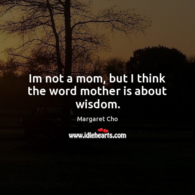 Im not a mom, but I think the word mother is about wisdom. Margaret Cho Picture Quote