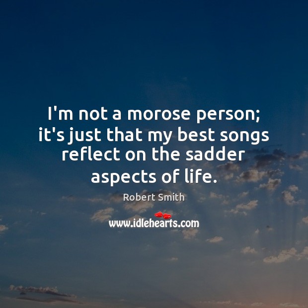 I’m not a morose person; it’s just that my best songs reflect Robert Smith Picture Quote
