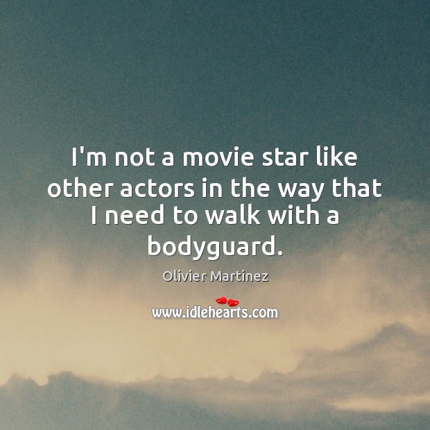 I’m not a movie star like other actors in the way that I need to walk with a bodyguard. Olivier Martinez Picture Quote