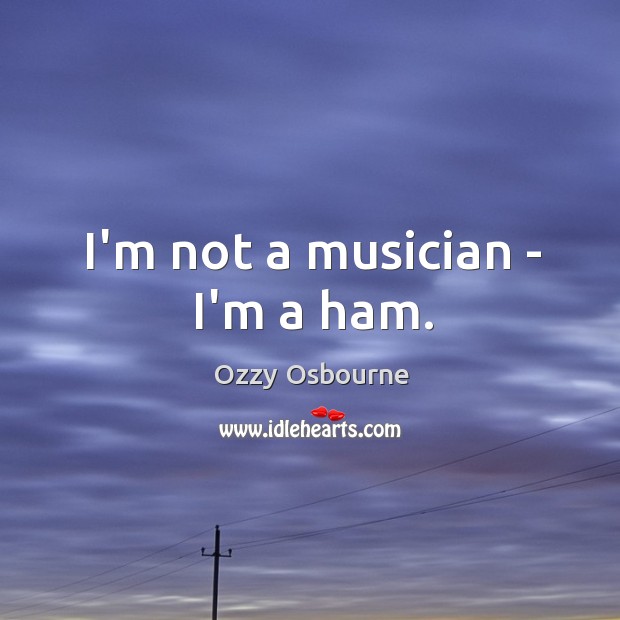 I’m not a musician – I’m a ham. Ozzy Osbourne Picture Quote