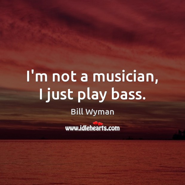 I’m not a musician, I just play bass. Bill Wyman Picture Quote