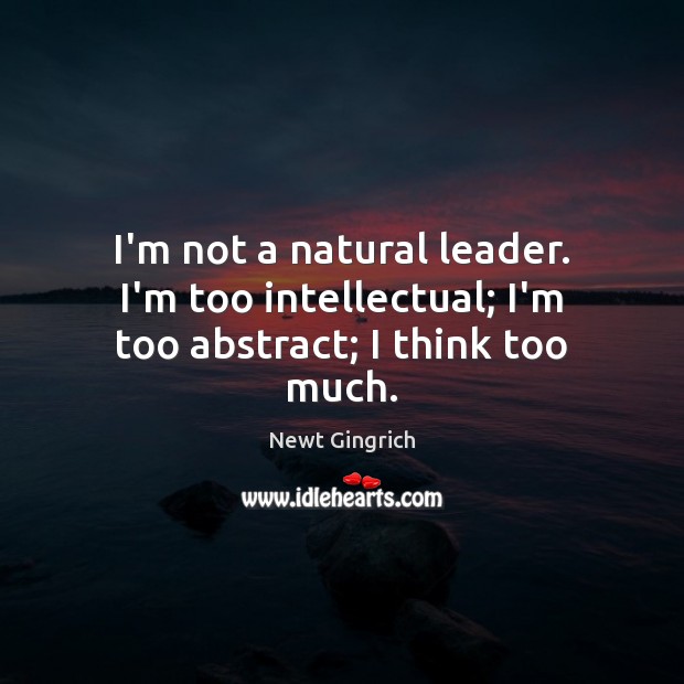I’m not a natural leader. I’m too intellectual; I’m too abstract; I think too much. Newt Gingrich Picture Quote