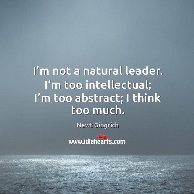 I’m not a natural leader. I’m too intellectual; I’m too abstract; I think too much. Newt Gingrich Picture Quote