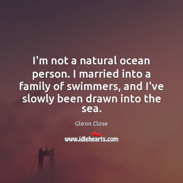 I’m not a natural ocean person. I married into a family of Glenn Close Picture Quote