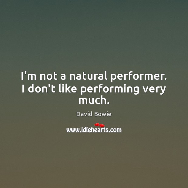 I’m not a natural performer. I don’t like performing very much. Image