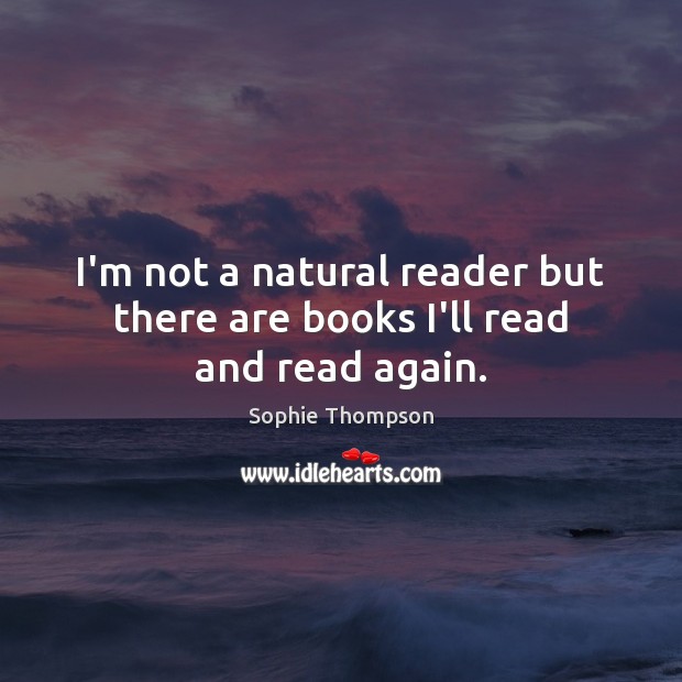 I’m not a natural reader but there are books I’ll read and read again. Sophie Thompson Picture Quote