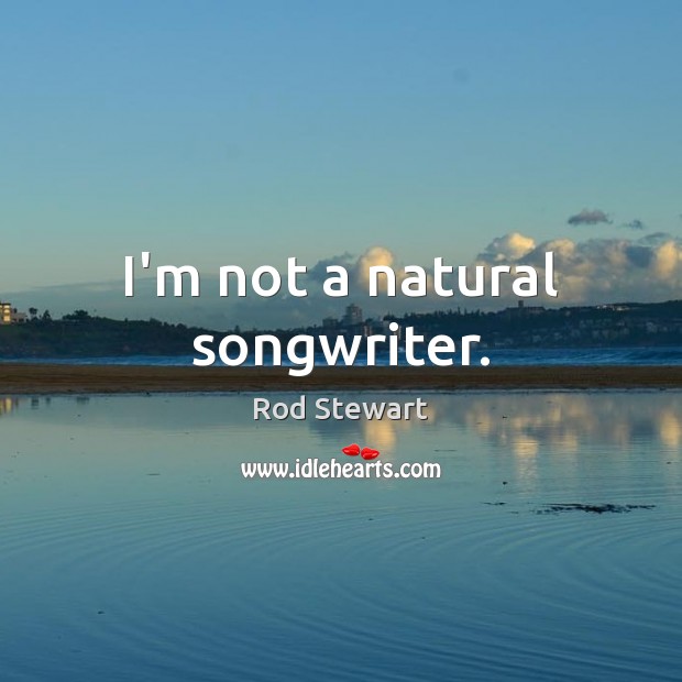 I’m not a natural songwriter. Rod Stewart Picture Quote