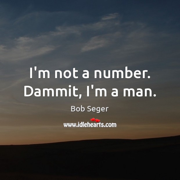 I’m not a number. Dammit, I’m a man. Bob Seger Picture Quote