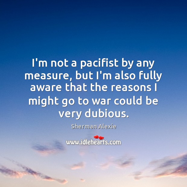 I’m not a pacifist by any measure, but I’m also fully aware Sherman Alexie Picture Quote