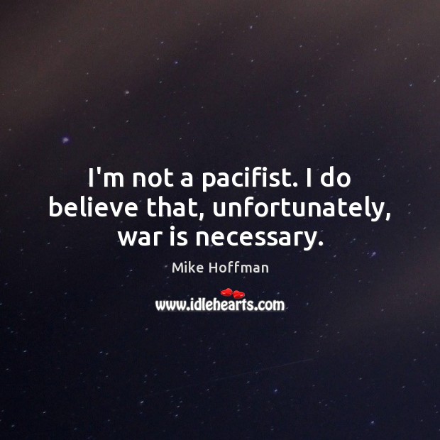 I’m not a pacifist. I do believe that, unfortunately, war is necessary. Mike Hoffman Picture Quote