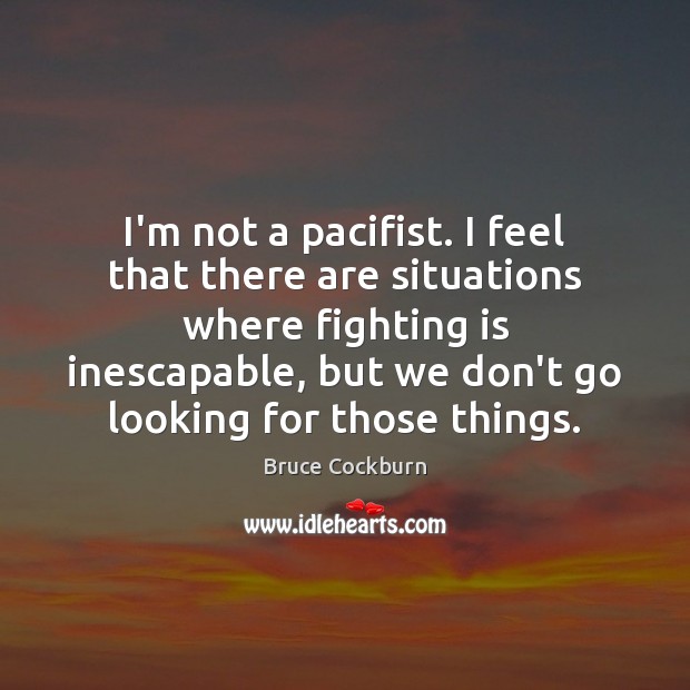 I’m not a pacifist. I feel that there are situations where fighting Bruce Cockburn Picture Quote