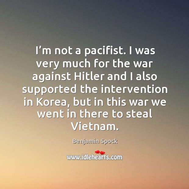 I’m not a pacifist. I was very much for the war against hitler Benjamin Spock Picture Quote