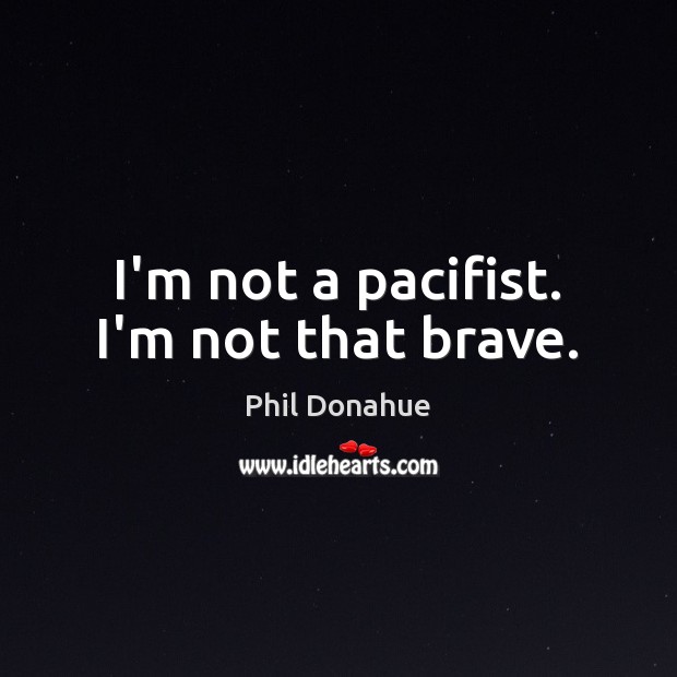I’m not a pacifist. I’m not that brave. Phil Donahue Picture Quote