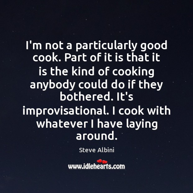 I’m not a particularly good cook. Part of it is that it Steve Albini Picture Quote