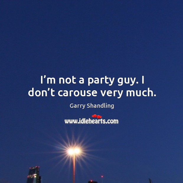 I’m not a party guy. I don’t carouse very much. Garry Shandling Picture Quote