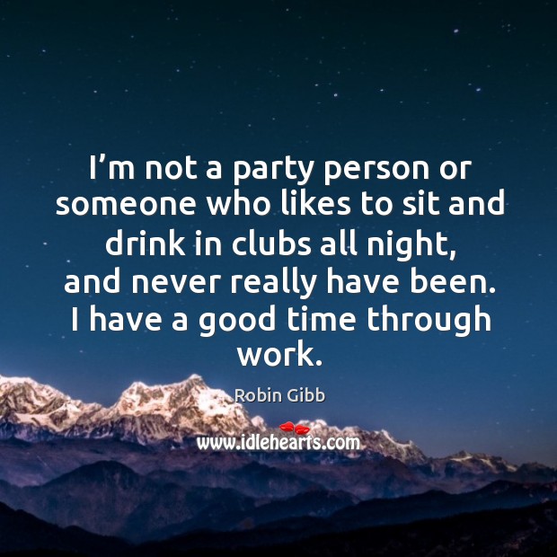 I’m not a party person or someone who likes to sit and drink in clubs all night 