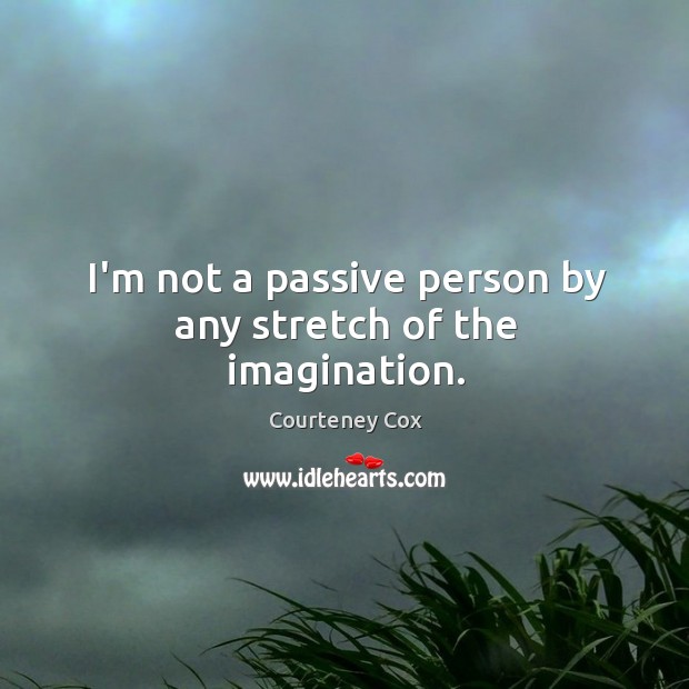 I’m not a passive person by any stretch of the imagination. Image