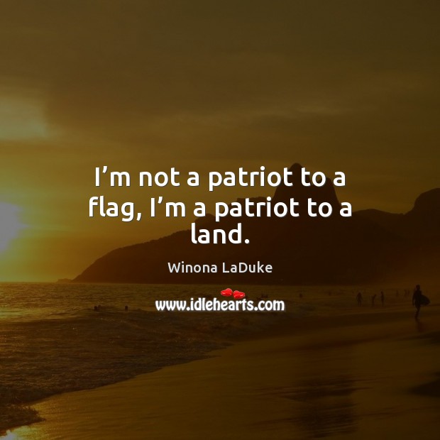 I’m not a patriot to a flag, I’m a patriot to a land. Winona LaDuke Picture Quote