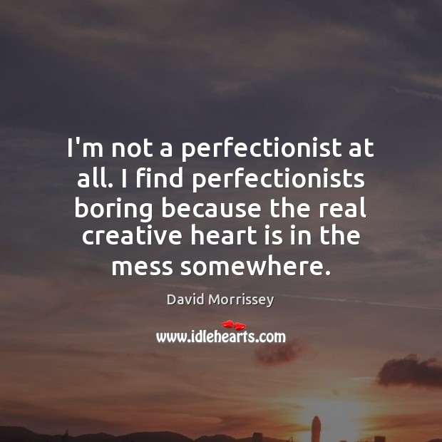I’m not a perfectionist at all. I find perfectionists boring because the Image