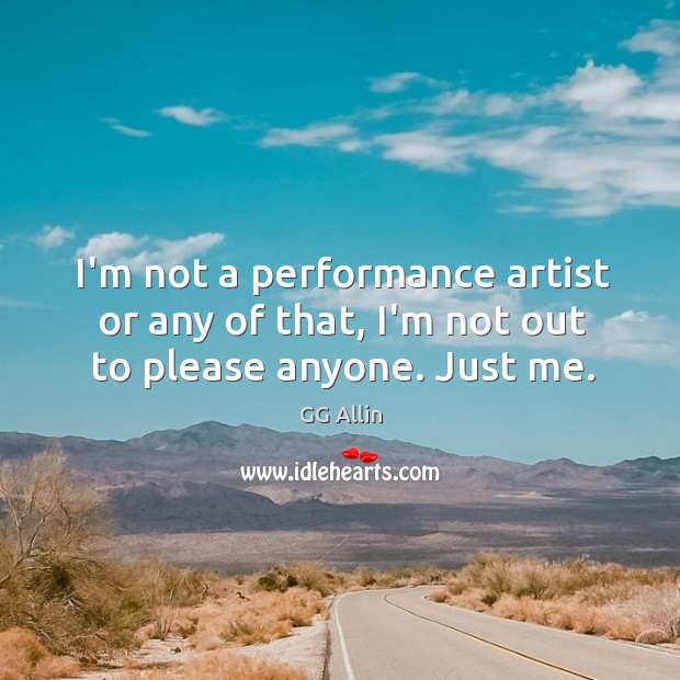 I’m not a performance artist or any of that, I’m not out to please anyone. Just me. GG Allin Picture Quote