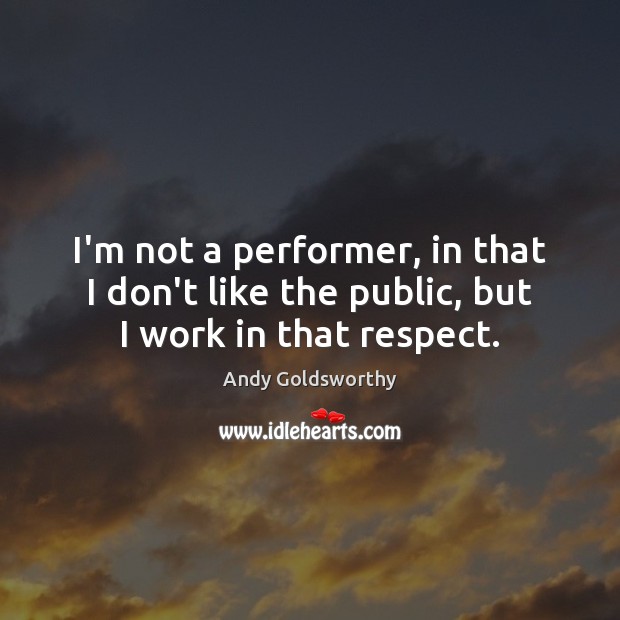 I’m not a performer, in that I don’t like the public, but I work in that respect. Andy Goldsworthy Picture Quote