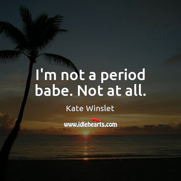 I’m not a period babe. Not at all. Kate Winslet Picture Quote