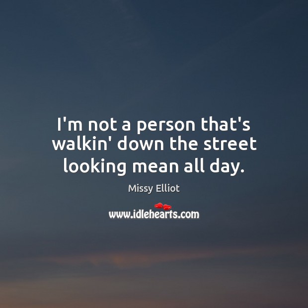 I’m not a person that’s walkin’ down the street looking mean all day. Missy Elliot Picture Quote