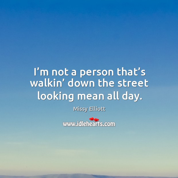 I’m not a person that’s walkin’ down the street looking mean all day. Missy Elliott Picture Quote