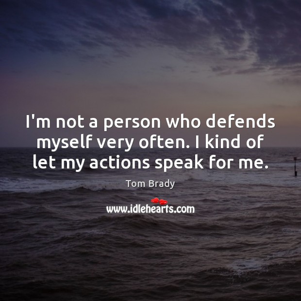 I’m not a person who defends myself very often. I kind of let my actions speak for me. Tom Brady Picture Quote