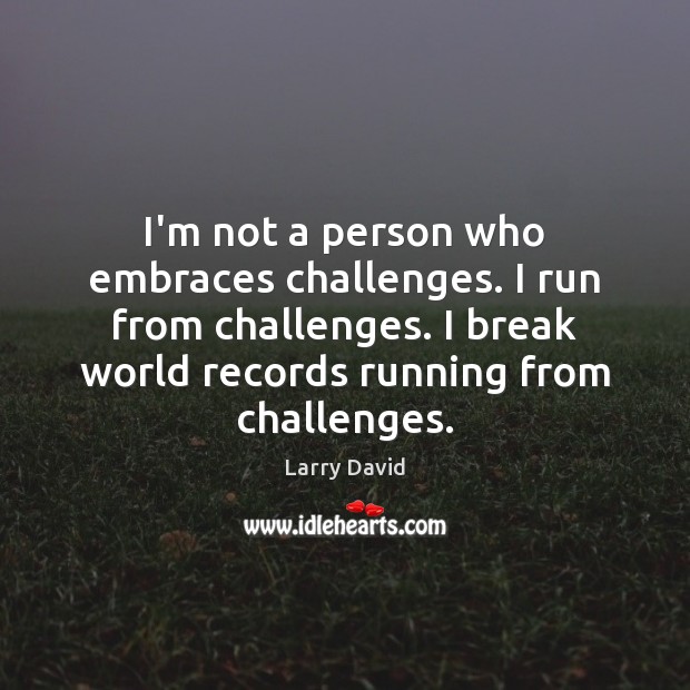 I’m not a person who embraces challenges. I run from challenges. I Larry David Picture Quote