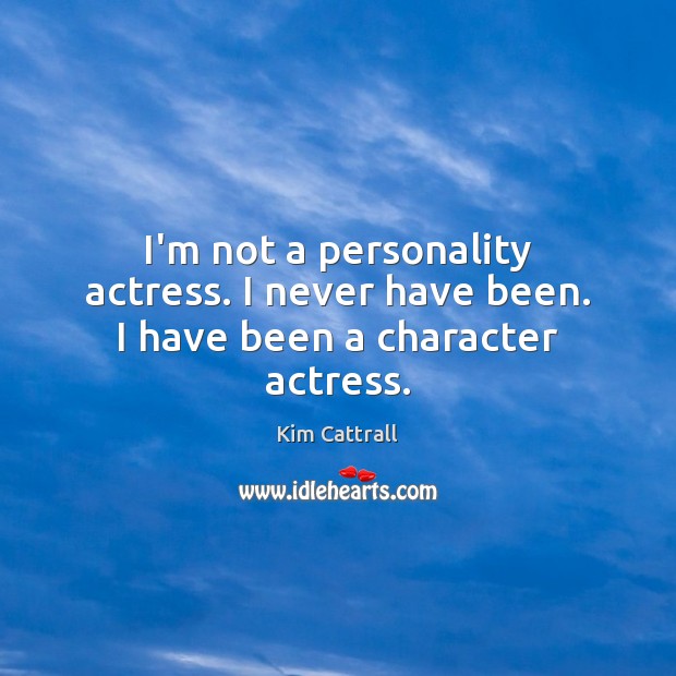I’m not a personality actress. I never have been. I have been a character actress. Kim Cattrall Picture Quote