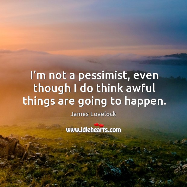 I’m not a pessimist, even though I do think awful things are going to happen. Image