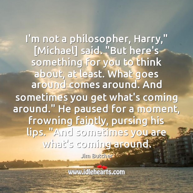 I’m not a philosopher, Harry,” [Michael] said. “But here’s something for you Image