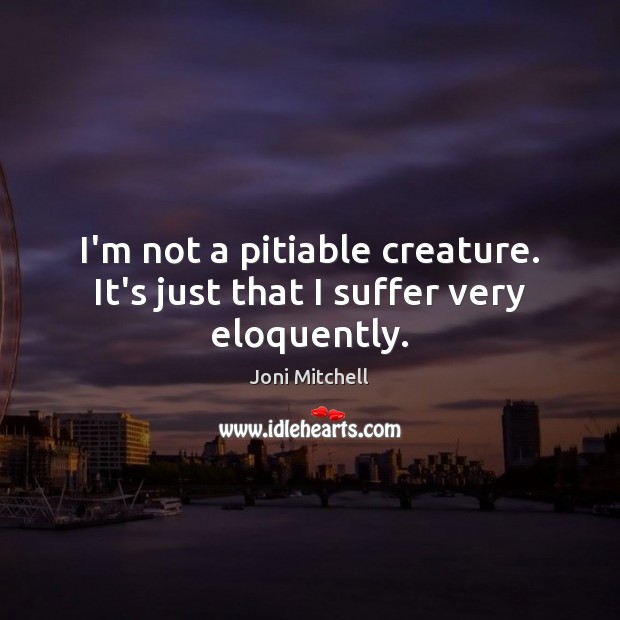 I’m not a pitiable creature. It’s just that I suffer very eloquently. Joni Mitchell Picture Quote