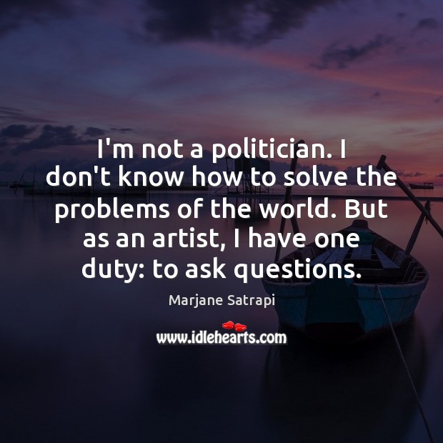 I’m not a politician. I don’t know how to solve the problems Marjane Satrapi Picture Quote