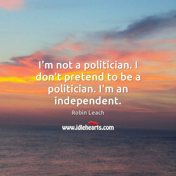 I’m not a politician. I don’t pretend to be a politician. I’m an independent. Image