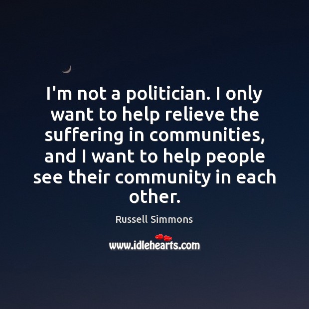 I’m not a politician. I only want to help relieve the suffering Russell Simmons Picture Quote