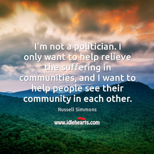 I’m not a politician. I only want to help relieve the suffering in communities, and I want Russell Simmons Picture Quote