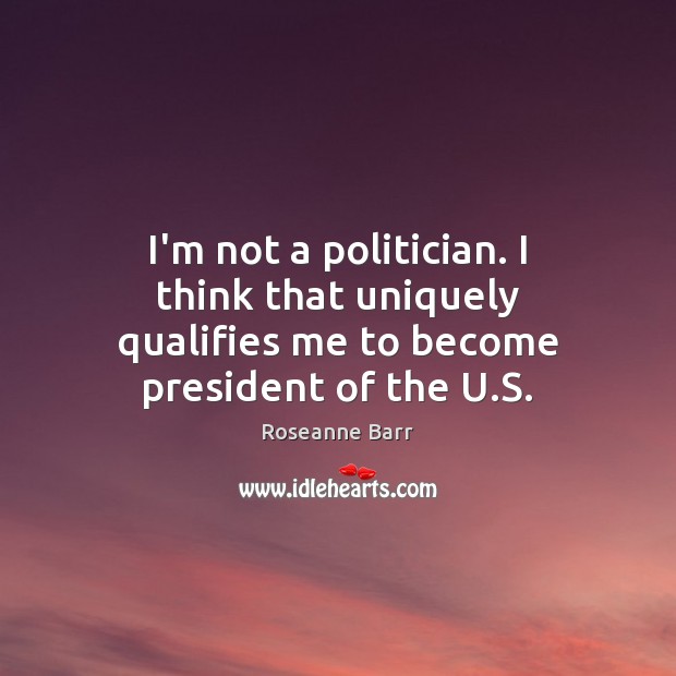 I’m not a politician. I think that uniquely qualifies me to become president of the U.S. Roseanne Barr Picture Quote
