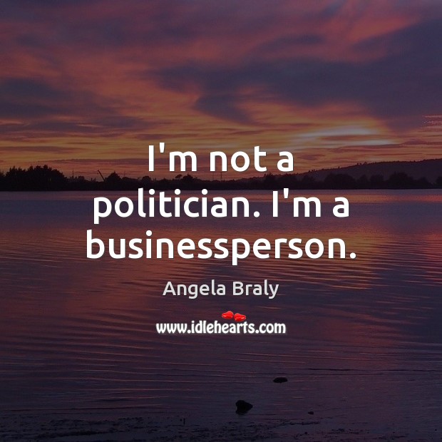 I’m not a politician. I’m a businessperson. Angela Braly Picture Quote