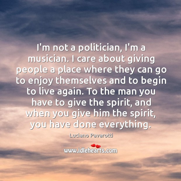 I’m not a politician, I’m a musician. I care about giving people Luciano Pavarotti Picture Quote