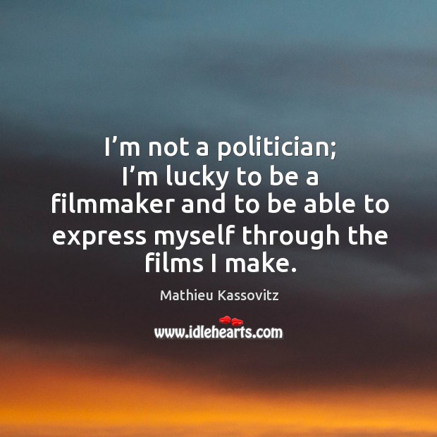 I’m not a politician; I’m lucky to be a filmmaker and to be able to express myself through the films I make. Mathieu Kassovitz Picture Quote
