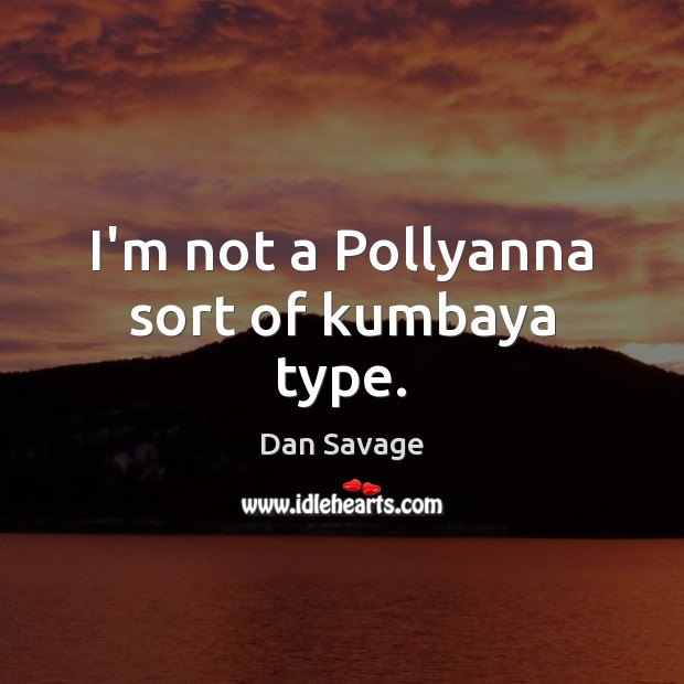 I’m not a Pollyanna sort of kumbaya type. Dan Savage Picture Quote