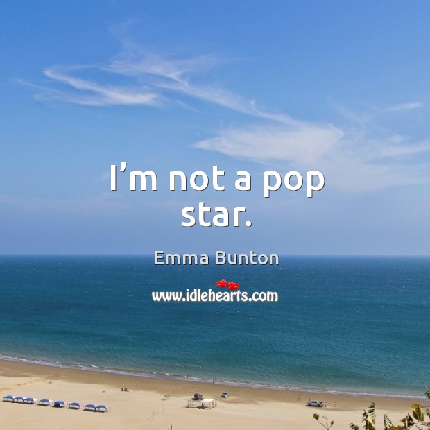I’m not a pop star. Emma Bunton Picture Quote